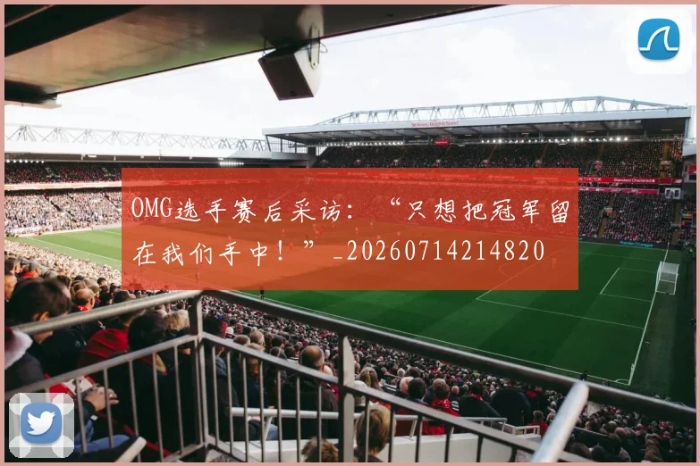 OMG选手赛后采访：“只想把冠军留在我们手中！”_20260714214820