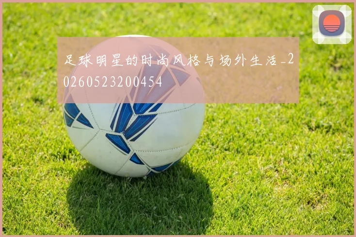 足球明星的时尚风格与场外生活_20260523200454