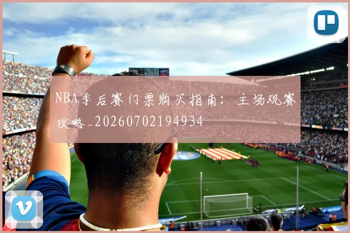 NBA季后赛门票购买指南:主场观赛攻略_20260702194934