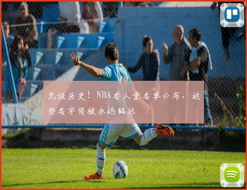 见证历史！NBA名人堂名单公布，这些名字将被永远铭记