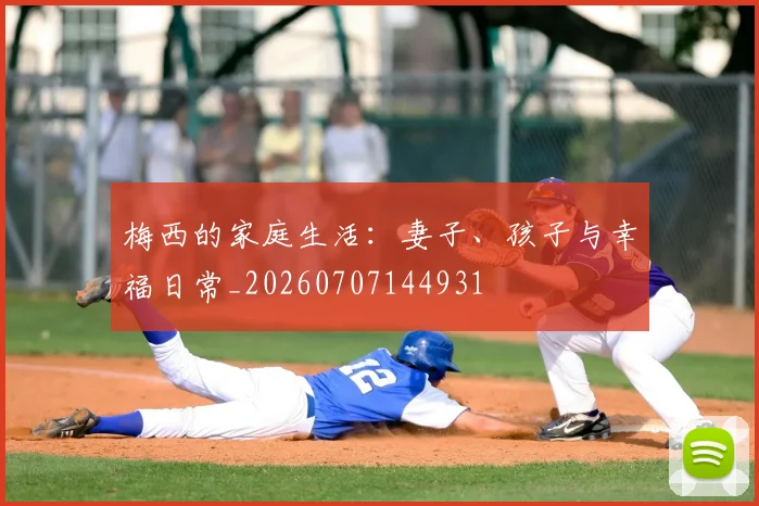 梅西的家庭生活：妻子、孩子与幸福日常_20260707144931