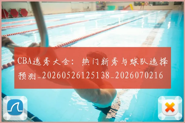 CBA选秀大会：热门新秀与球队选择预测_20260526125138_20260702164352