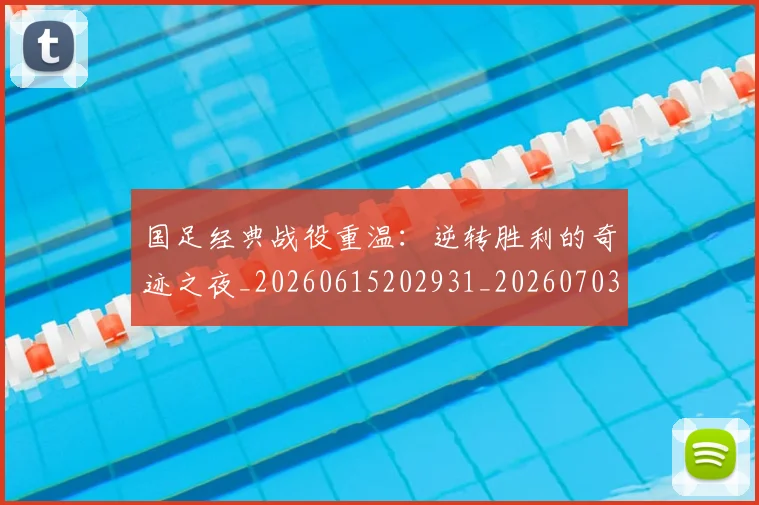 国足经典战役重温：逆转胜利的奇迹之夜_20260615202931_20260703224416