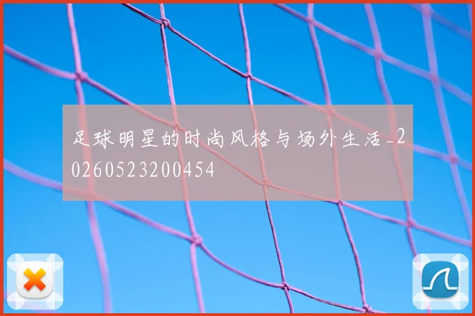 足球明星的时尚风格与场外生活_20260523200454