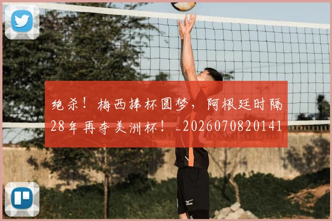绝杀！梅西捧杯圆梦，阿根廷时隔28年再夺美洲杯！_20260708201411_20260803142922