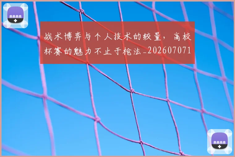 战术博弈与个人技术的较量，高校杯赛的魅力不止于枪法_20260707143731