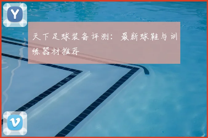天下足球装备评测:最新球鞋与训练器材推荐