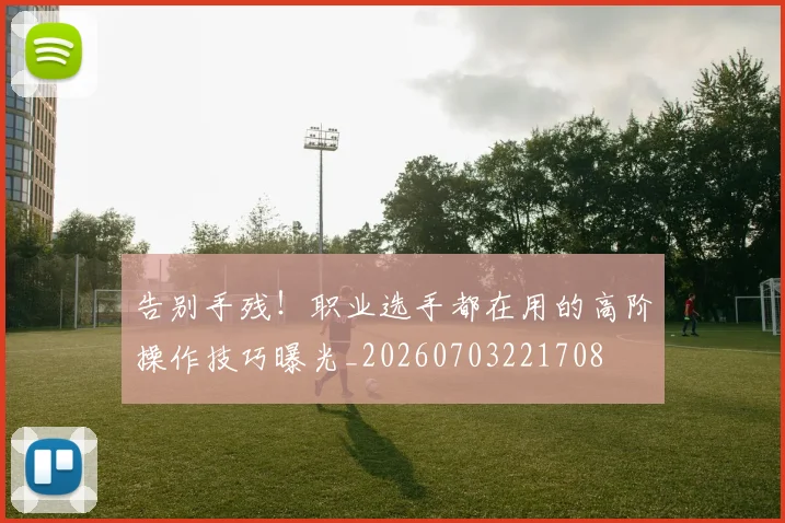 告别手残！职业选手都在用的高阶操作技巧曝光_20260703221708
