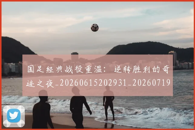 国足经典战役重温：逆转胜利的奇迹之夜_20260615202931_20260719165308