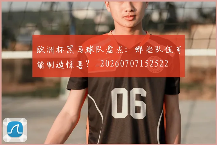 欧洲杯黑马球队盘点：哪些队伍可能制造惊喜？_20260707152522
