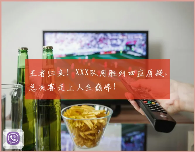 王者归来！XXX队用胜利回应质疑，总决赛走上人生巅峰！