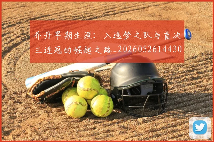 乔丹早期生涯：入选梦之队与首次三连冠的崛起之路_20260526144302