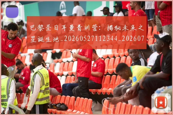 巴黎圣日耳曼青训营：揭秘未来之星诞生地_20260527112344_20260708185714