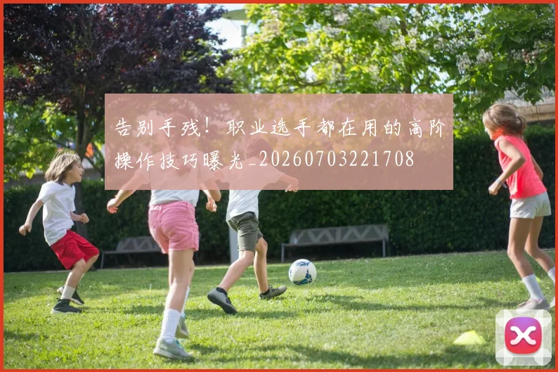告别手残!职业选手都在用的高阶操作技巧曝光_20260703221708