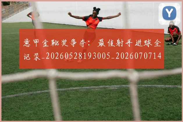意甲金靴奖争夺：最佳射手进球全记录_20260528193005_20260707143654