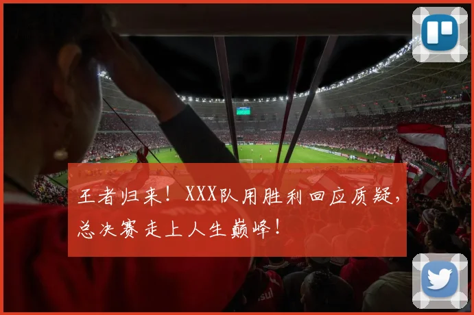 王者归来！XXX队用胜利回应质疑，总决赛走上人生巅峰！