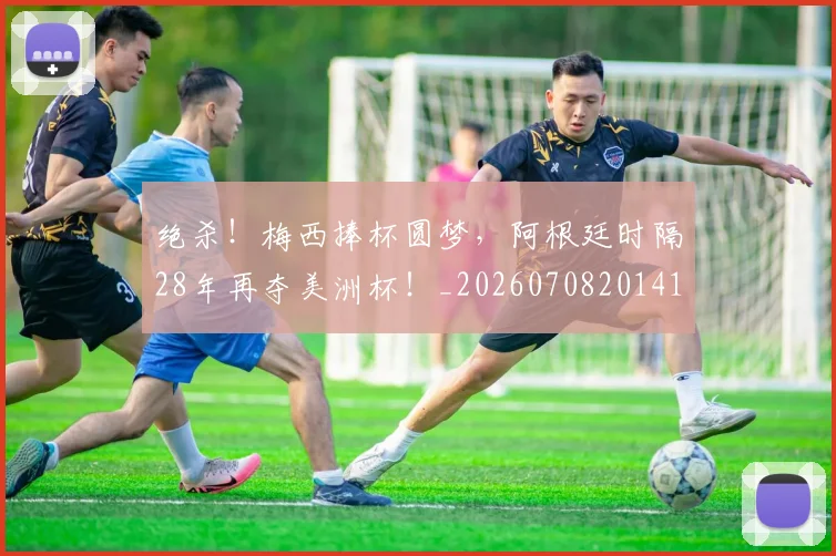 绝杀！梅西捧杯圆梦，阿根廷时隔28年再夺美洲杯！_20260708201411_20260803142922