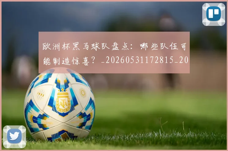 欧洲杯黑马球队盘点：哪些队伍可能制造惊喜？_20260531172815_20260707152523