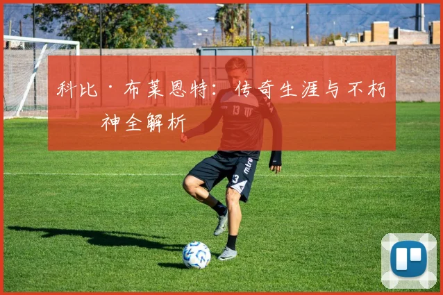 科比·布莱恩特：传奇生涯与不朽精神全解析