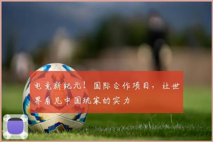 电竞新纪元！国际合作项目，让世界看见中国玩家的实力