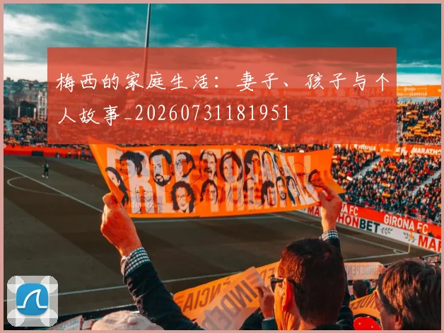 梅西的家庭生活：妻子、孩子与个人故事_20260731181951