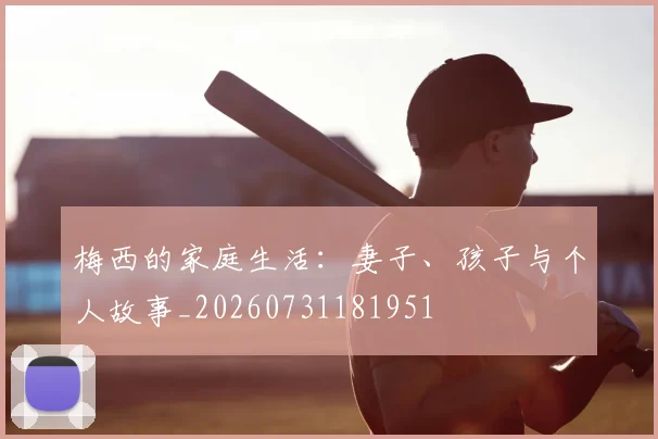 梅西的家庭生活:妻子、孩子与个人故事_20260731181951