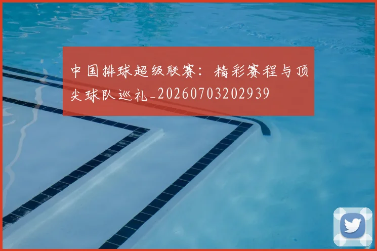 中国排球超级联赛：精彩赛程与顶尖球队巡礼_20260703202939