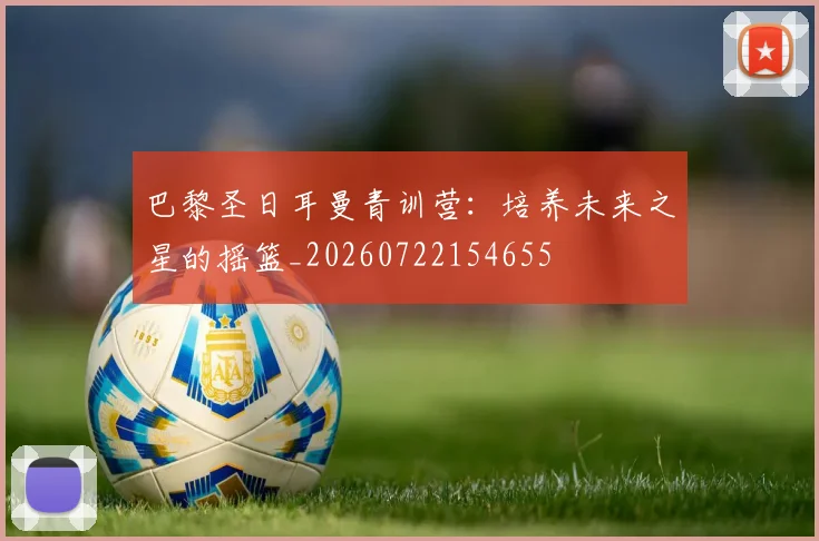 巴黎圣日耳曼青训营:培养未来之星的摇篮_20260722154655