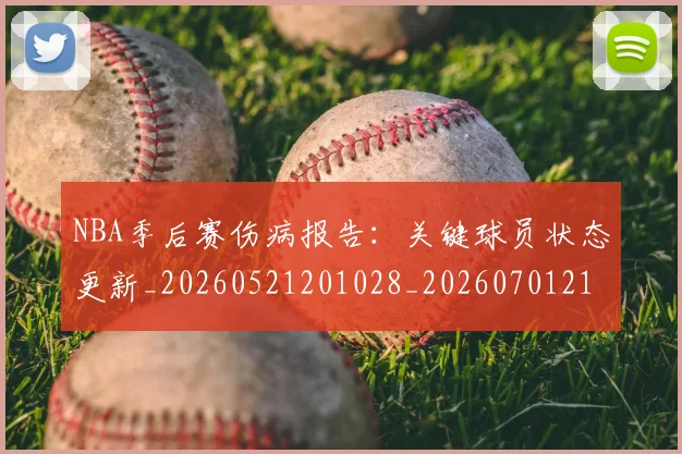 NBA季后赛伤病报告：关键球员状态更新_20260521201028_20260701215648_20260714210442