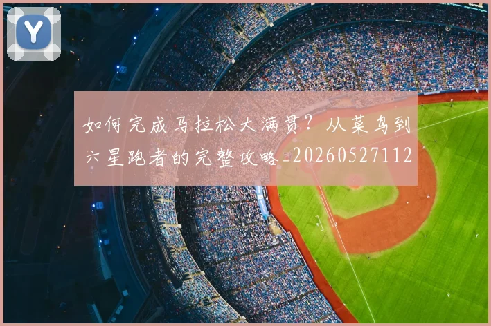 如何完成马拉松大满贯？从菜鸟到六星跑者的完整攻略_20260527112058_20260720182633