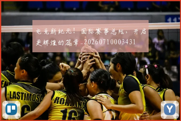 电竞新纪元!国际赛事总结,开启更辉煌的篇章_20260710003431