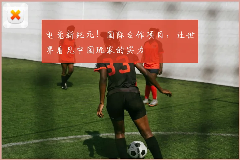 电竞新纪元！国际合作项目，让世界看见中国玩家的实力