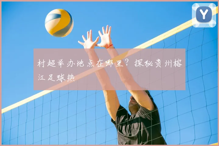 村超举办地点在哪里？探秘贵州榕江足球热