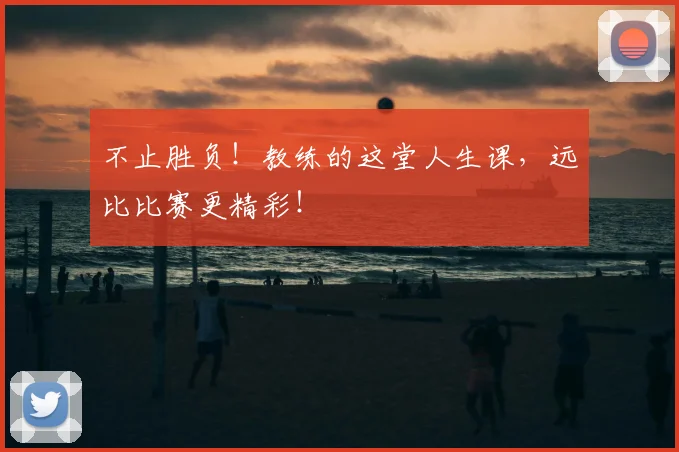 不止胜负！教练的这堂人生课，远比比赛更精彩！