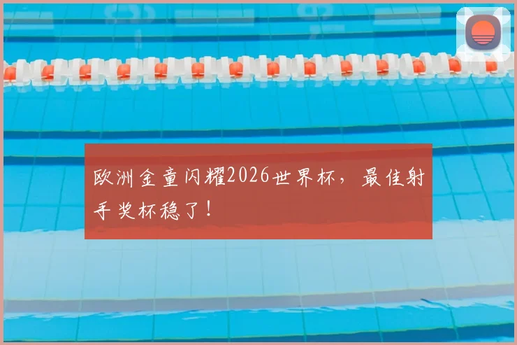 欧洲金童闪耀2026世界杯,最佳射手奖杯稳了!