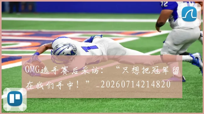 OMG选手赛后采访：“只想把冠军留在我们手中！”_20260714214820