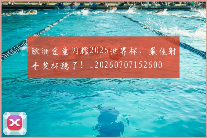 欧洲金童闪耀2026世界杯，最佳射手奖杯稳了！_20260707152600