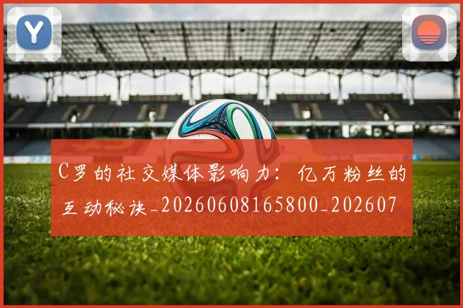 C罗的社交媒体影响力:亿万粉丝的互动秘诀_20260608165800_20260701213626