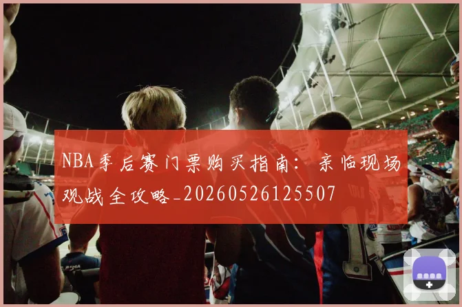 NBA季后赛门票购买指南：亲临现场观战全攻略_20260526125507