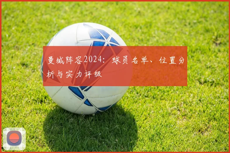 曼城阵容2024:球员名单、位置分析与实力评级