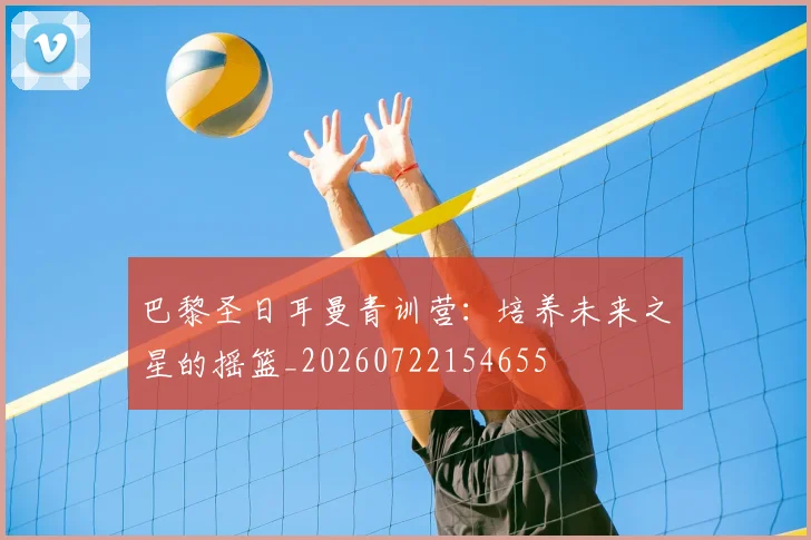 巴黎圣日耳曼青训营：培养未来之星的摇篮_20260722154655
