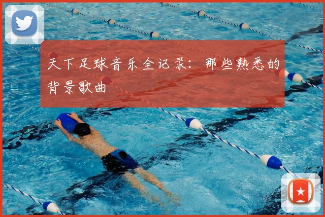天下足球音乐全记录:那些熟悉的背景歌曲