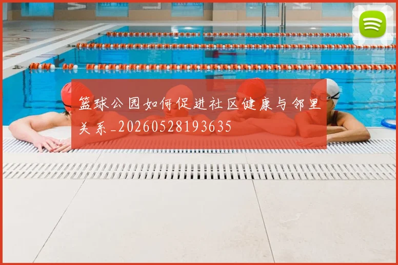 篮球公园如何促进社区健康与邻里关系_20260528193635