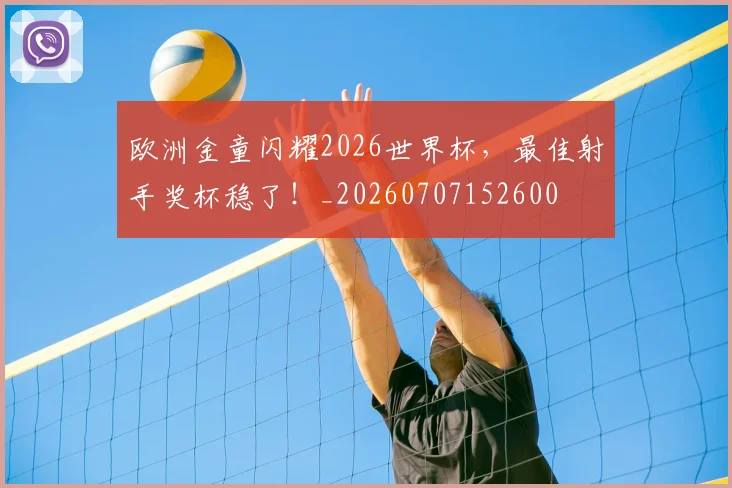欧洲金童闪耀2026世界杯,最佳射手奖杯稳了!_20260707152600