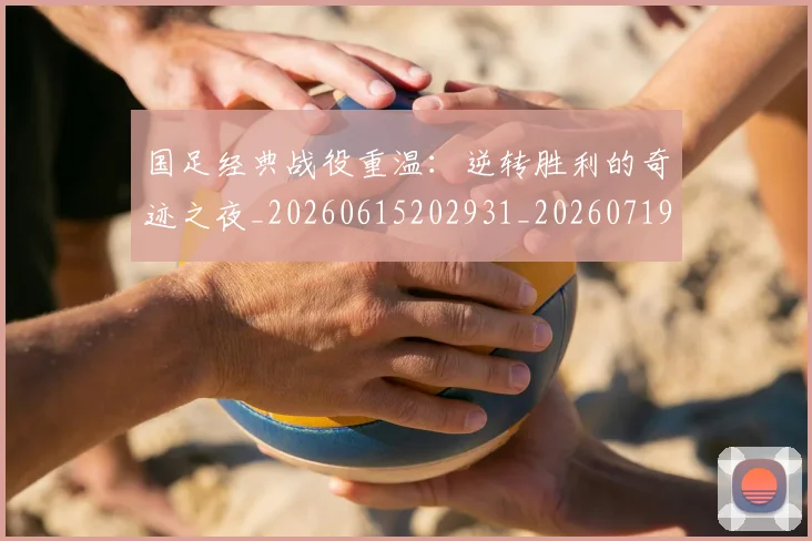 国足经典战役重温:逆转胜利的奇迹之夜_20260615202931_20260719165308