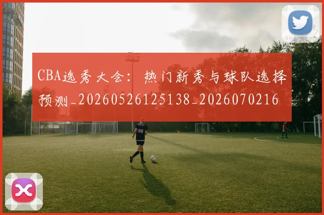 CBA选秀大会：热门新秀与球队选择预测_20260526125138_20260702164352