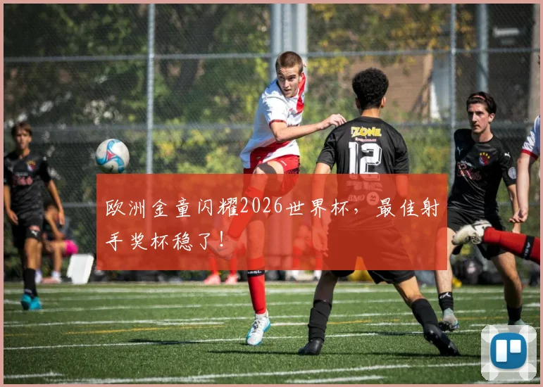 欧洲金童闪耀2026世界杯，最佳射手奖杯稳了！