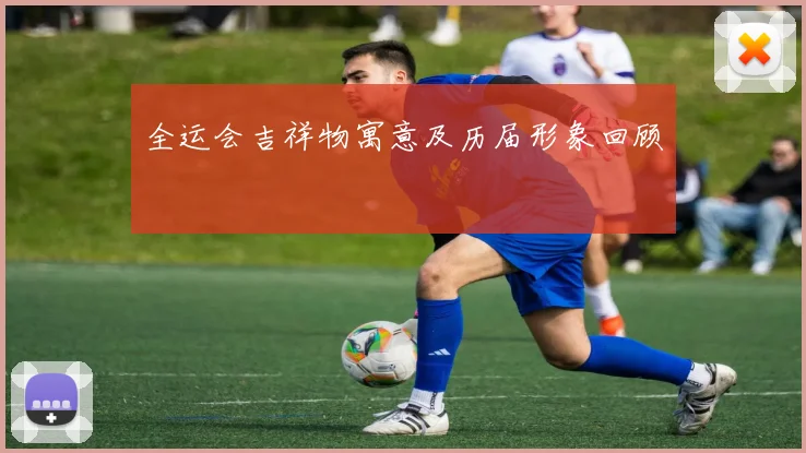 全运会吉祥物寓意及历届形象回顾