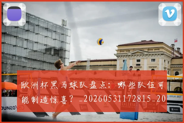 欧洲杯黑马球队盘点：哪些队伍可能制造惊喜？_20260531172815_20260707152523