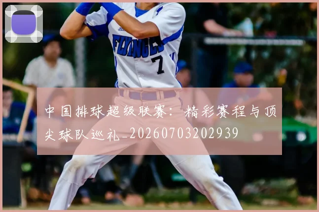 中国排球超级联赛：精彩赛程与顶尖球队巡礼_20260703202939